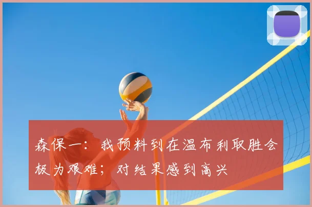 森保一：我预料到在温布利取胜会极为艰难；对结果感到高兴