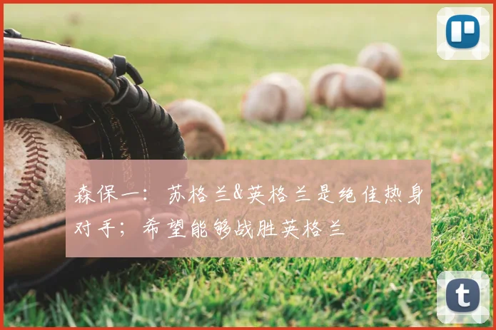 森保一：苏格兰&英格兰是绝佳热身对手；希望能够战胜英格兰