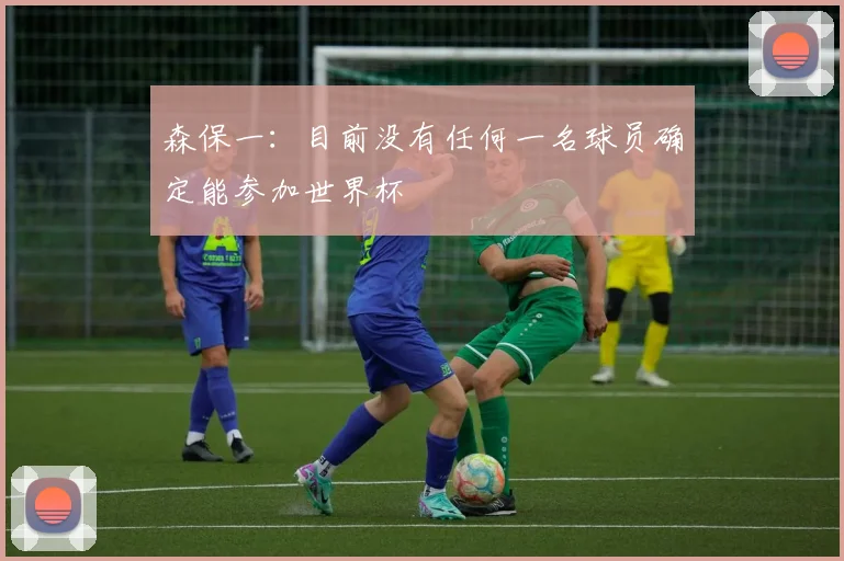 森保一：目前没有任何一名球员确定能参加世界杯